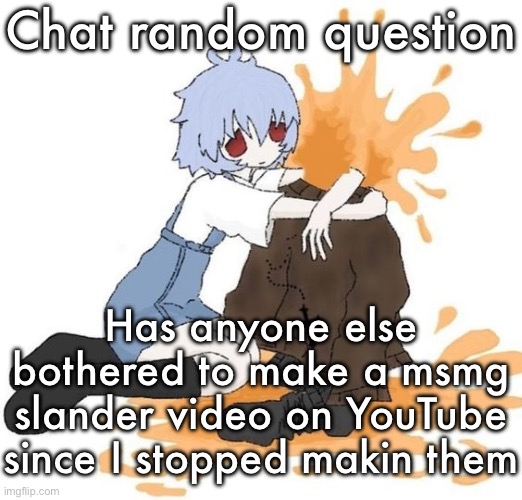 rei | Chat random question; Has anyone else bothered to make a msmg slander video on YouTube since I stopped makin them | image tagged in rei | made w/ Imgflip meme maker