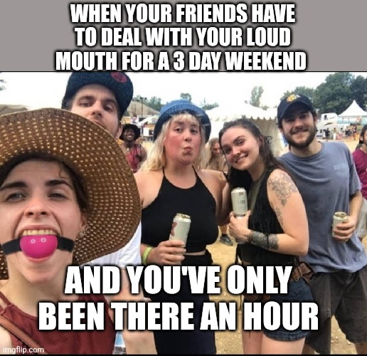 Silence Please | WHEN YOUR FRIENDS HAVE TO DEAL WITH YOUR LOUD MOUTH FOR A 3 DAY WEEKEND; AND YOU'VE ONLY BEEN THERE AN HOUR | image tagged in ball gagged,gag,silence,peace | made w/ Imgflip meme maker