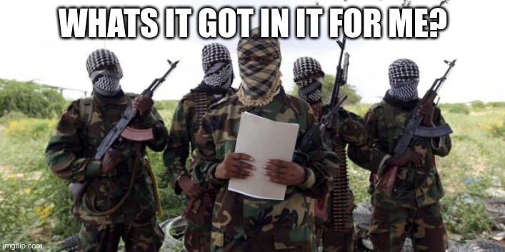 Al qaeda demands more X | WHATS IT GOT IN IT FOR ME? | image tagged in al qaeda demands more x | made w/ Imgflip meme maker