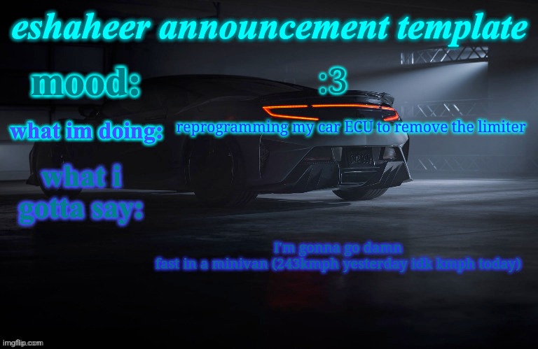 eshaheer announcement template | :3; reprogramming my car ECU to remove the limiter; I'm gonna go damn fast in a minivan (243kmph yesterday idk kmph today) | image tagged in eshaheer announcement template | made w/ Imgflip meme maker