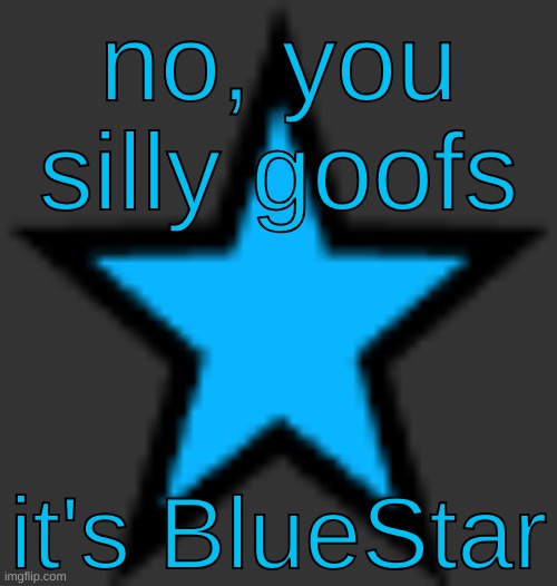 or it'll be something like that | no, you silly goofs; it's BlueStar | image tagged in bluestar | made w/ Imgflip meme maker