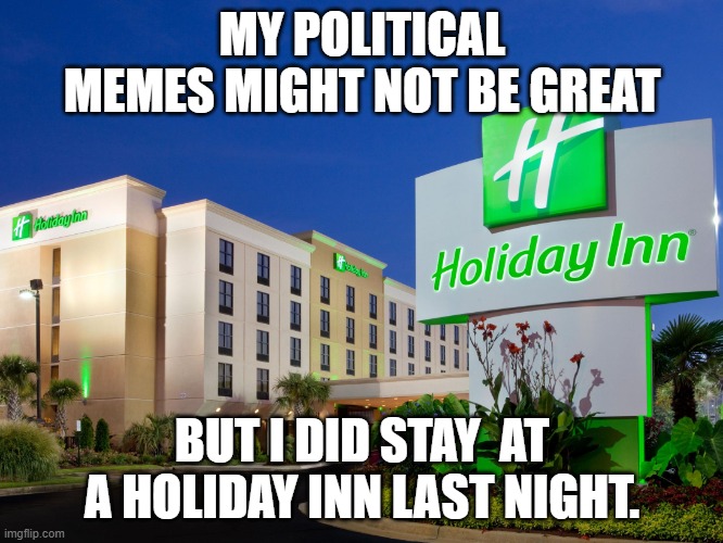 Happy Friday everyone!! Enjoy your stay. | MY POLITICAL MEMES MIGHT NOT BE GREAT; BUT I DID STAY  AT A HOLIDAY INN LAST NIGHT. | image tagged in holiday inn,political meme,hotel,lol | made w/ Imgflip meme maker