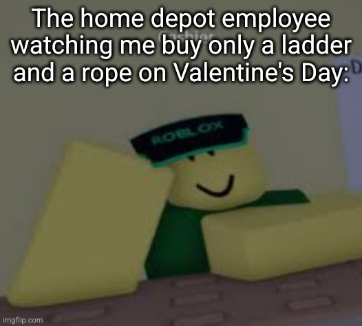 no more lonely Valentine's days | The home depot employee watching me buy only a ladder and a rope on Valentine's Day: | image tagged in cashier,dark humor,valentine's day,sad,roblox,suicide | made w/ Imgflip meme maker