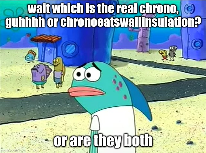 I have no f**king idea | wait which is the real chrono, guhhhh or chronoeatswallinsulation? or are they both | image tagged in spongebob i thought it was a joke | made w/ Imgflip meme maker