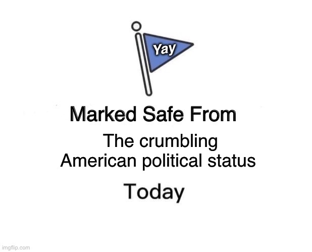 Ouch | Yay; The crumbling American political status | image tagged in memes,marked safe from | made w/ Imgflip meme maker