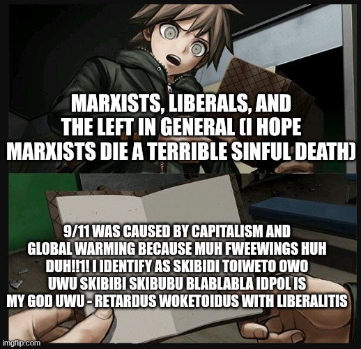 This is what leftists in 2025 still believe. (DONT SAY THAT 9/11 WAS CAUSED BY CLIMATE CHANGE KIDS! ITS REALLY STUPID BS MADE MY | MARXISTS, LIBERALS, AND THE LEFT IN GENERAL (I HOPE MARXISTS DIE A TERRIBLE SINFUL DEATH); 9/11 WAS CAUSED BY CAPITALISM AND GLOBAL WARMING BECAUSE MUH FWEEWINGS HUH DUH!!1! I IDENTIFY AS SKIBIDI TOIWETO OWO UWU SKIBIBI SKIBUBU BLABLABLA IDPOL IS MY GOD UWU - RETARDUS WOKETOIDUS WITH LIBERALITIS | image tagged in makoto naegi opening kirigiri's notebook danganronpa template,911 9/11 twin towers impact,woke content must end,antiwoke | made w/ Imgflip meme maker