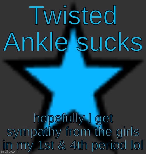 bluestar | Twisted Ankle sucks; hopefully I get sympathy from the girls in my 1st & 4th period lol | image tagged in bluestar | made w/ Imgflip meme maker