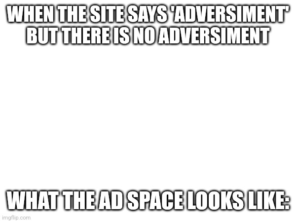 Bruh | WHEN THE SITE SAYS 'ADVERSIMENT' BUT THERE IS NO ADVERSIMENT; WHAT THE AD SPACE LOOKS LIKE: | image tagged in memes,blank white template,ads | made w/ Imgflip meme maker