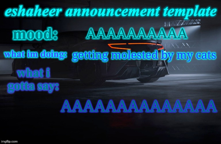 eshaheer announcement template | AAAAAAAAAA; getting molested by my cats; AAAAAAAAAAAAAA | image tagged in eshaheer announcement template | made w/ Imgflip meme maker