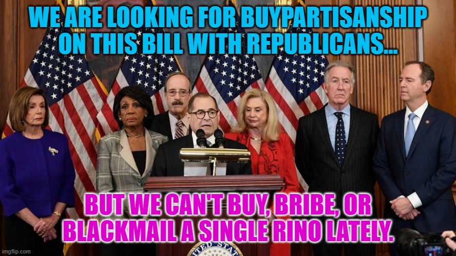 House Democrats | WE ARE LOOKING FOR BUYPARTISANSHIP ON THIS BILL WITH REPUBLICANS... BUT WE CAN'T BUY, BRIBE, OR BLACKMAIL A SINGLE RINO LATELY. | image tagged in house democrats | made w/ Imgflip meme maker