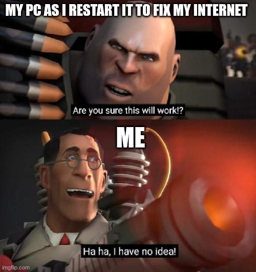 Are you sure this will work!? Ha ha,I have no idea | MY PC AS I RESTART IT TO FIX MY INTERNET; ME | image tagged in are you sure this will work ha ha i have no idea | made w/ Imgflip meme maker