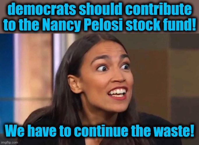 Crazy AOC | democrats should contribute
to the Nancy Pelosi stock fund! We have to continue the waste! | image tagged in crazy aoc | made w/ Imgflip meme maker