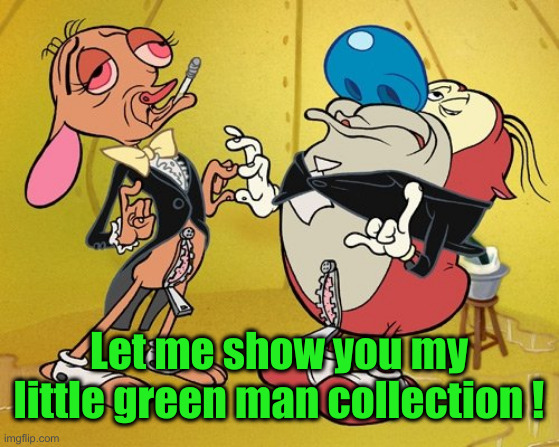 Posh Ren and Stimpy | Let me show you my little green man collection ! | image tagged in posh ren and stimpy | made w/ Imgflip meme maker