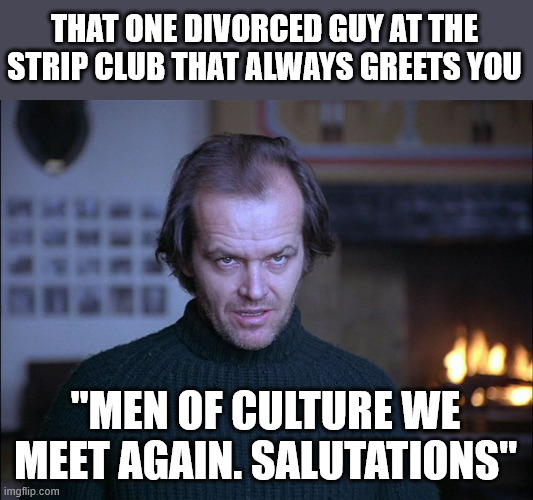 strip club men of culture | THAT ONE DIVORCED GUY AT THE STRIP CLUB THAT ALWAYS GREETS YOU; "MEN OF CULTURE WE MEET AGAIN. SALUTATIONS" | image tagged in creepy look shining jack nicholson | made w/ Imgflip meme maker