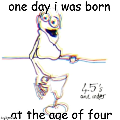 my mama asked me a question | one day i was born; at the age of four | image tagged in 45's and under | made w/ Imgflip meme maker