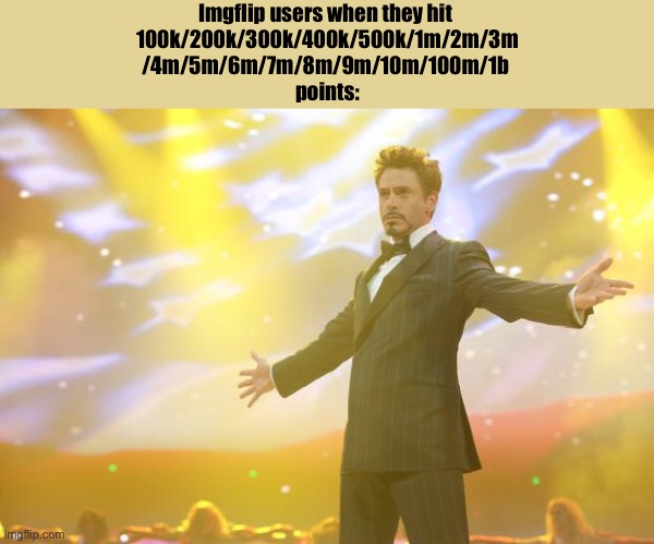 I'm one of them | Imgflip users when they hit 
100k/200k/300k/400k/500k/1m/2m/3m
/4m/5m/6m/7m/8m/9m/10m/100m/1b 
points: | image tagged in tony stark success | made w/ Imgflip meme maker