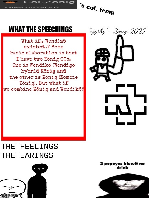Col.Zonig's col. temp rgh | What if.. Wendizö existed..? Some basic elaboration is that I have two König OCs. One is Wendikö (Wendigo hybrid König and the other is Zönig (Zombie König). But what if we combine Zönig and Wendikö? | image tagged in col zonig's col temp rgh | made w/ Imgflip meme maker