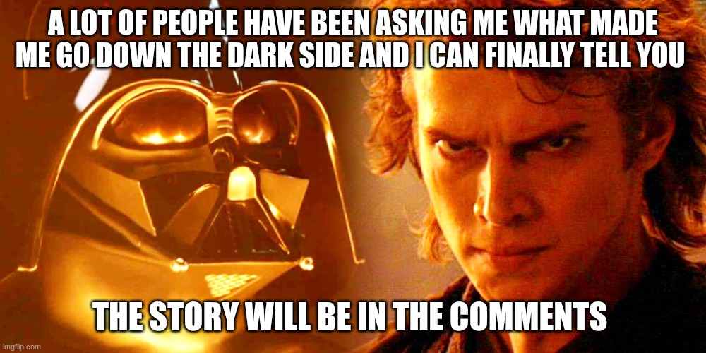 A LOT OF PEOPLE HAVE BEEN ASKING ME WHAT MADE ME GO DOWN THE DARK SIDE AND I CAN FINALLY TELL YOU; THE STORY WILL BE IN THE COMMENTS | made w/ Imgflip meme maker