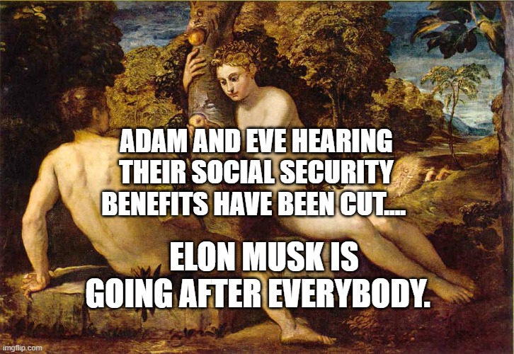 Adam and Eve | ADAM AND EVE HEARING THEIR SOCIAL SECURITY BENEFITS HAVE BEEN CUT.... ELON MUSK IS GOING AFTER EVERYBODY. | image tagged in adam and eve | made w/ Imgflip meme maker