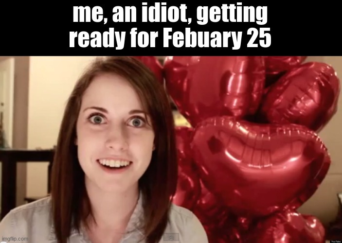 i kept thinking valentines day was on the 25th | me, an idiot, getting ready for Febuary 25 | image tagged in overly attached valentine,idiot,skull,funny | made w/ Imgflip meme maker