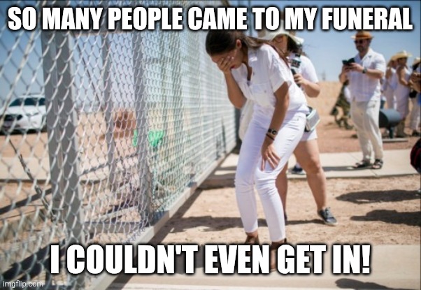 AOCFakeCrying | SO MANY PEOPLE CAME TO MY FUNERAL I COULDN'T EVEN GET IN! | image tagged in aocfakecrying | made w/ Imgflip meme maker
