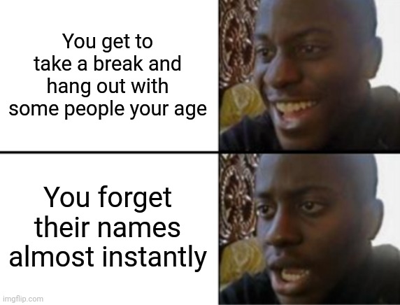 I'm terrible with names | You get to take a break and hang out with some people your age; You forget their names almost instantly | image tagged in oh yeah oh no | made w/ Imgflip meme maker