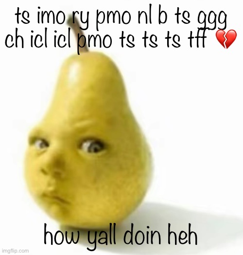 Da pear baby | ts imo ry pmo nl b ts ggg ch icl icl pmo ts ts ts tff 💔; how yall doin heh | image tagged in da pear baby | made w/ Imgflip meme maker