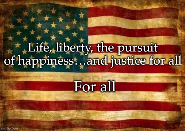 And Justice for All | Life, liberty, the pursuit of happiness…and justice for all; For all | image tagged in life,liberty,pursuit of happiness | made w/ Imgflip meme maker