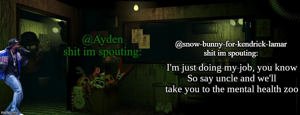 snow bunny and ayden shared temp | I'm just doing my job, you know
So say uncle and we'll take you to the mental health zoo | image tagged in snow bunny and ayden shared temp | made w/ Imgflip meme maker