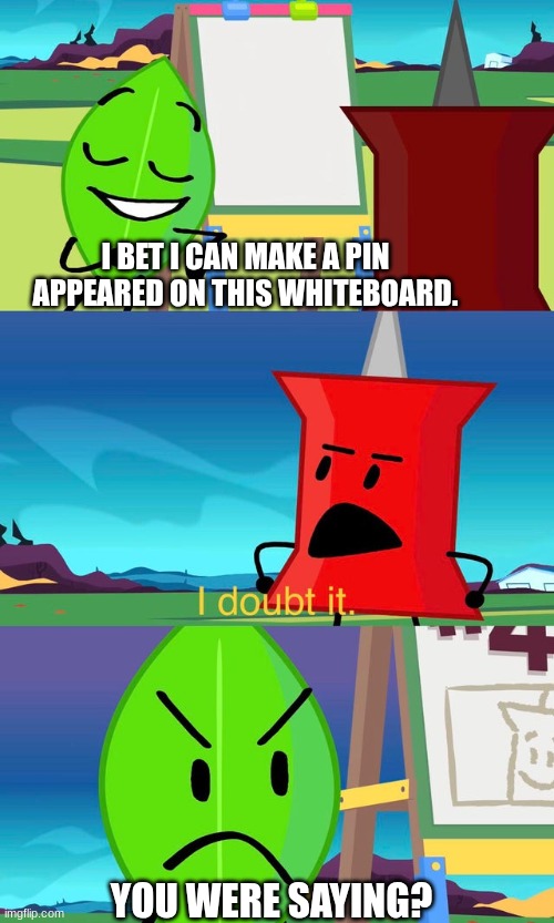 Pin Gets Owned | I BET I CAN MAKE A PIN APPEARED ON THIS WHITEBOARD. YOU WERE SAYING? | image tagged in bfdi i doubt it,bone hurting juice,anti meme | made w/ Imgflip meme maker