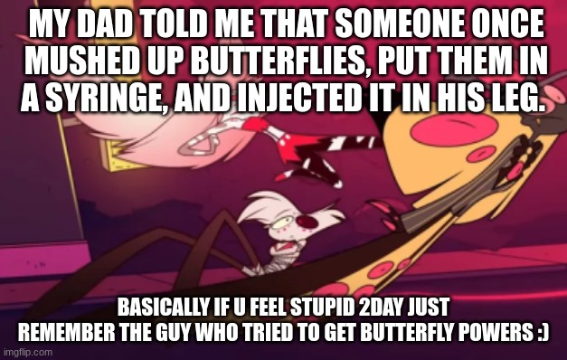 Cherri bomb | MY DAD TOLD ME THAT SOMEONE ONCE MUSHED UP BUTTERFLIES, PUT THEM IN A SYRINGE, AND INJECTED IT IN HIS LEG. BASICALLY IF U FEEL STUPID 2DAY JUST REMEMBER THE GUY WHO TRIED TO GET BUTTERFLY POWERS :) | image tagged in stupid | made w/ Imgflip meme maker