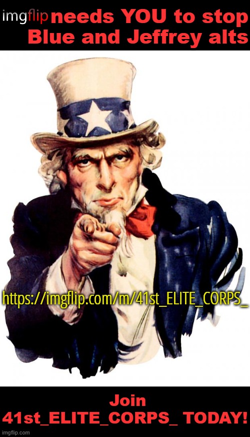 https://imgflip.com/m/41st_ELITE_CORPS_ | needs YOU to stop Blue and Jeffrey alts; https://imgflip.com/m/41st_ELITE_CORPS_; Join 41st_ELITE_CORPS_ TODAY! | image tagged in memes,uncle sam | made w/ Imgflip meme maker