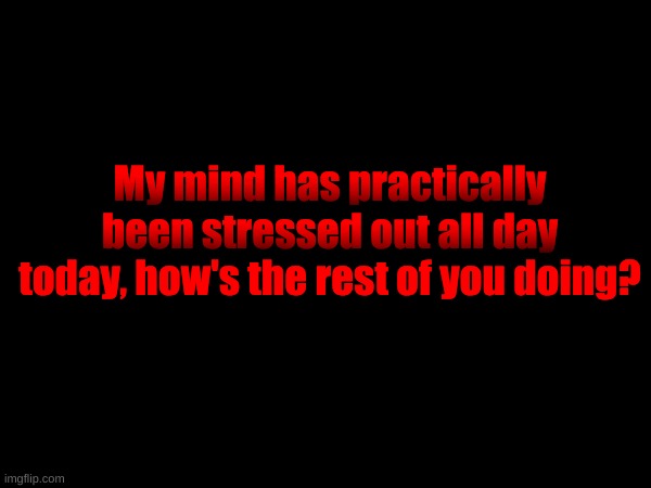 My mind has practically been stressed out all day today, how's the rest of you doing? | made w/ Imgflip meme maker