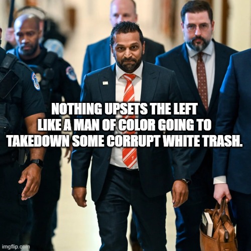 Kash Patel | NOTHING UPSETS THE LEFT LIKE A MAN OF COLOR GOING TO TAKEDOWN SOME CORRUPT WHITE TRASH. | image tagged in kash patel | made w/ Imgflip meme maker