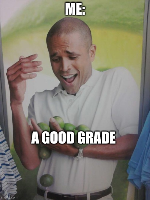 school meme 2 | ME:; A GOOD GRADE | image tagged in memes,why can't i hold all these limes,school | made w/ Imgflip meme maker