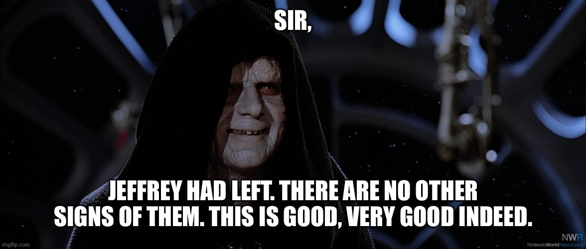 Sir, there are no other appearances. | SIR, JEFFREY HAD LEFT. THERE ARE NO OTHER SIGNS OF THEM. THIS IS GOOD, VERY GOOD INDEED. | image tagged in star wars emperor good good | made w/ Imgflip meme maker