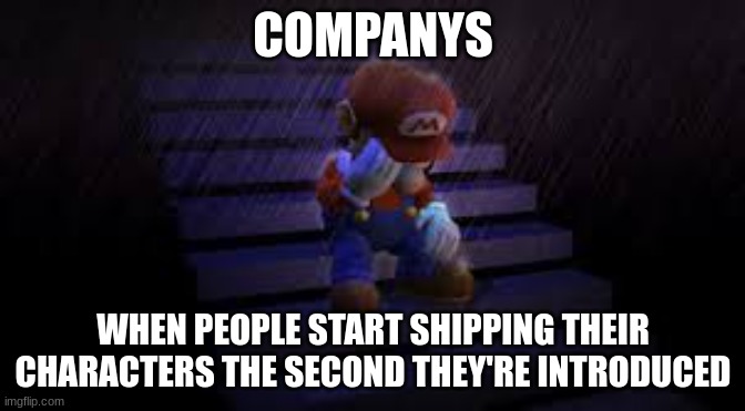 shipping... | COMPANYS; WHEN PEOPLE START SHIPPING THEIR CHARACTERS THE SECOND THEY'RE INTRODUCED | image tagged in sad mario | made w/ Imgflip meme maker