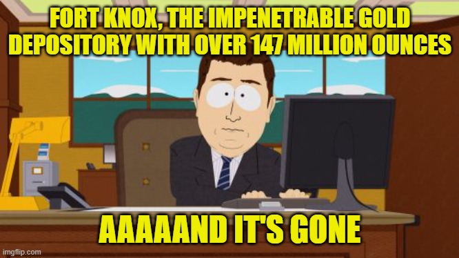 Aaaaand Its Gone | FORT KNOX, THE IMPENETRABLE GOLD DEPOSITORY WITH OVER 147 MILLION OUNCES; AAAAAND IT'S GONE | image tagged in memes,aaaaand its gone | made w/ Imgflip meme maker