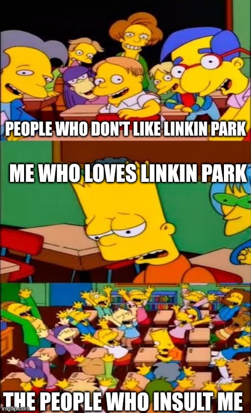 Linkin park | PEOPLE WHO DON'T LIKE LINKIN PARK; ME WHO LOVES LINKIN PARK; THE PEOPLE WHO INSULT ME | image tagged in say the line bart simpsons | made w/ Imgflip meme maker