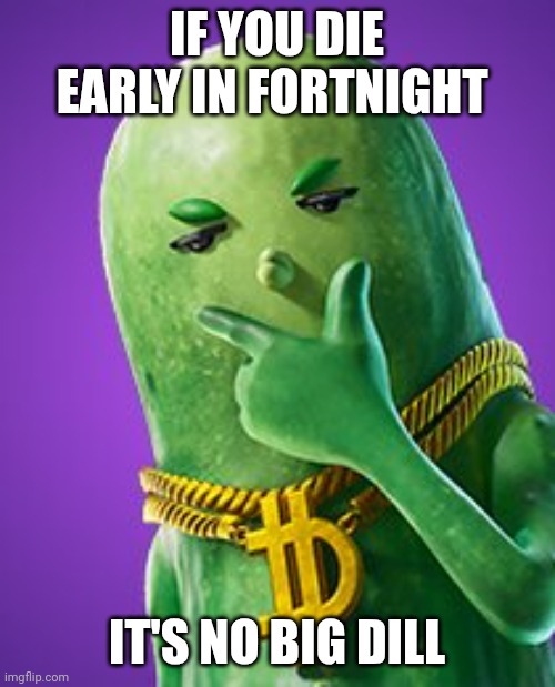 The big dill | IF YOU DIE EARLY IN FORTNIGHT; IT'S NO BIG DILL | image tagged in imma big dill though,fortnite,memes,chill guy,pickle rick,pickle | made w/ Imgflip meme maker