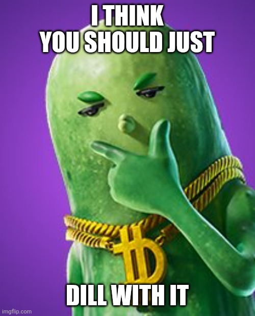 Dill with it | I THINK YOU SHOULD JUST; DILL WITH IT | image tagged in imma big dill though,fortnite,pickle,chav,gaming | made w/ Imgflip meme maker