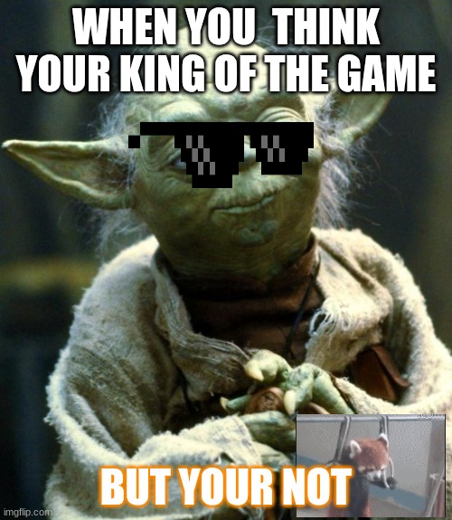 Star Wars Yoda | WHEN YOU  THINK YOUR KING OF THE GAME; BUT YOUR NOT | image tagged in memes,star wars yoda | made w/ Imgflip meme maker