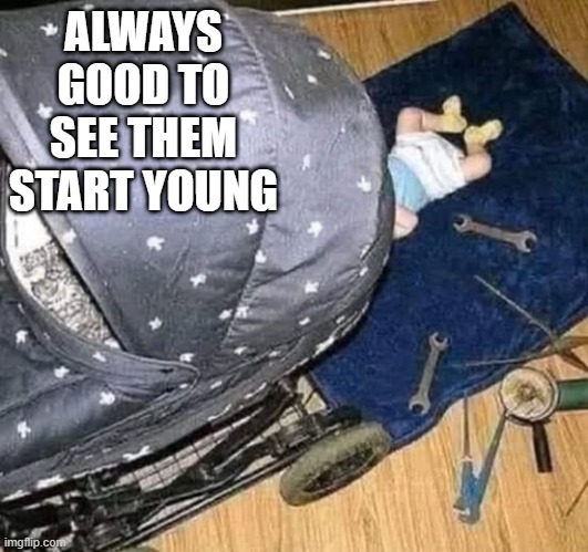 Baby Mechanic | ALWAYS GOOD TO SEE THEM START YOUNG | image tagged in funny,memes | made w/ Imgflip meme maker