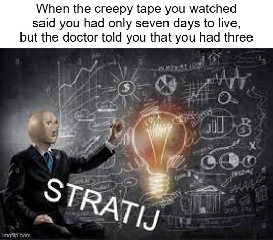 meme man stratij | When the creepy tape you watched said you had only seven days to live, but the doctor told you that you had three | image tagged in meme man stratij | made w/ Imgflip meme maker