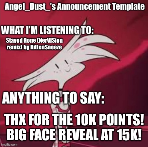 TEN THOUSAND POINTS! | Stayed Gone (NerVISion remix) by KittenSneeze; THX FOR THE 10K POINTS! BIG FACE REVEAL AT 15K! | image tagged in announcement,angel dust,hazbin hotel,10k,imgflip points,yes | made w/ Imgflip meme maker