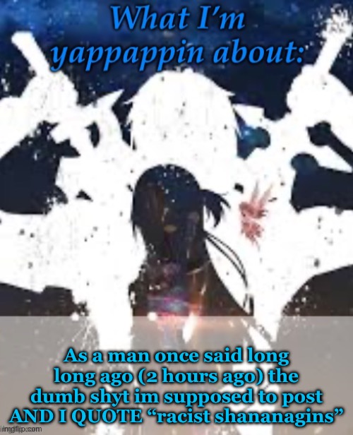 Yep | As a man once said long long ago (2 hours ago) the dumb shyt im supposed to post AND I QUOTE “racist shananagins” | image tagged in brads yappin temp | made w/ Imgflip meme maker