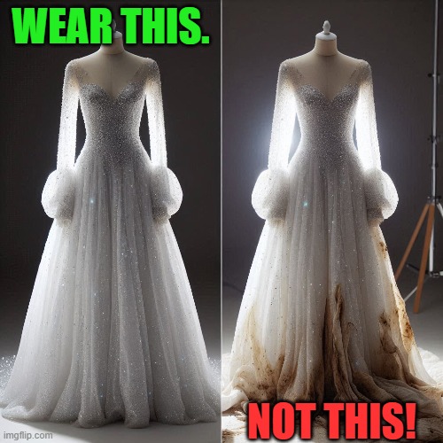 When the time comes for the Marriage Supper of the Lamb | WEAR THIS. NOT THIS! | image tagged in heaven,marriage,wedding,dress,clean,dirty | made w/ Imgflip meme maker