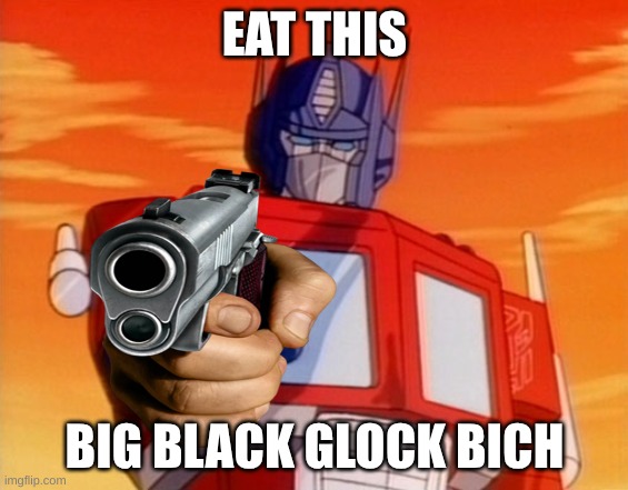 Transformers | EAT THIS BIG BLACK GLOCK BICH | image tagged in transformers | made w/ Imgflip meme maker