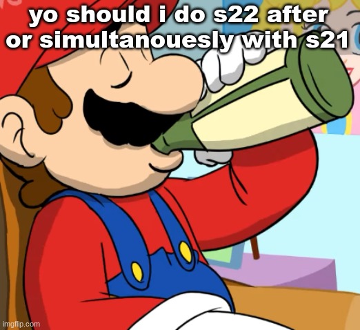 mario drinking | yo should i do s22 after or simultanouesly with s21 | image tagged in mario drinking | made w/ Imgflip meme maker