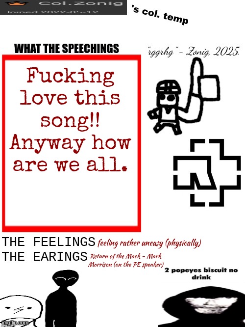 Col.Zonig's col. temp rgh | Fucking love this song!! Anyway how are we all. feeling rather uneasy (physically); Return of the Mack - Mark Morrison (on the PE speaker) | image tagged in col zonig's col temp rgh | made w/ Imgflip meme maker